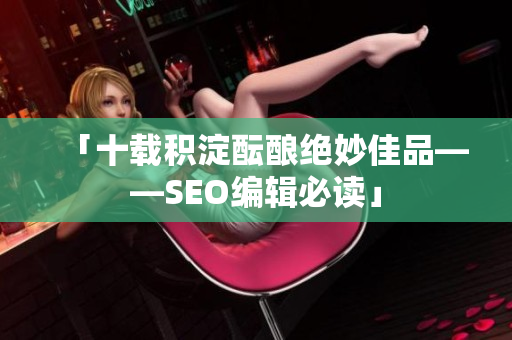 「十载积淀酝酿绝妙佳品——SEO编辑必读」