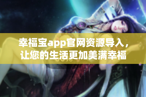 幸福宝app官网资源导入，让您的生活更加美满幸福