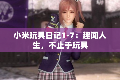 小米玩具日记1-7：趣闻人生，不止于玩具