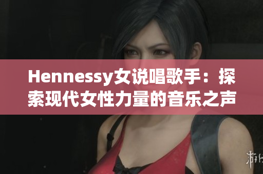 Hennessy女说唱歌手：探索现代女性力量的音乐之声