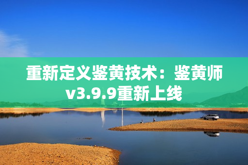 重新定义鉴黄技术：鉴黄师v3.9.9重新上线