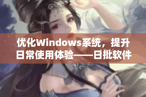 优化Windows系统，提升日常使用体验——日批软件推荐