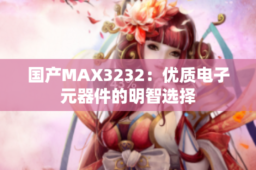 国产MAX3232：优质电子元器件的明智选择