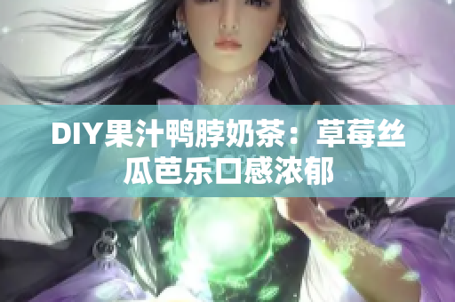DIY果汁鸭脖奶茶：草莓丝瓜芭乐口感浓郁
