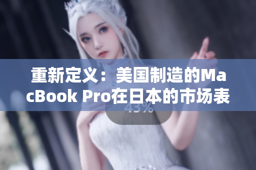 重新定义：美国制造的MacBook Pro在日本的市场表现如何？