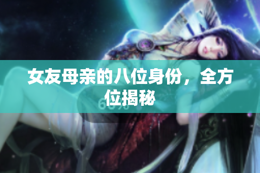 女友母亲的八位身份，全方位揭秘