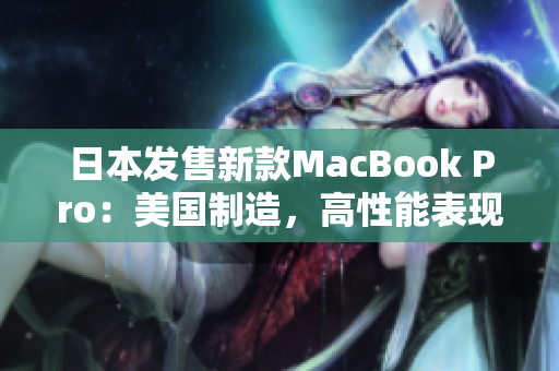 日本发售新款MacBook Pro：美国制造，高性能表现