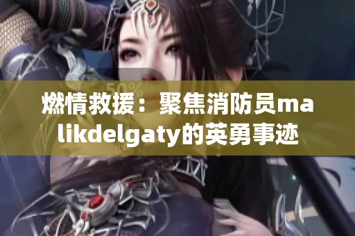 燃情救援：聚焦消防员malikdelgaty的英勇事迹