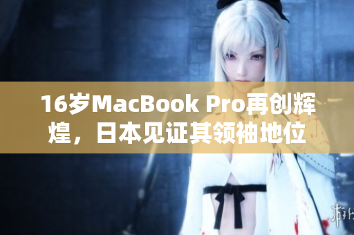 16岁MacBook Pro再创辉煌，日本见证其领袖地位