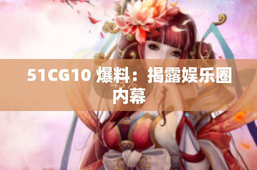 51CG10 爆料：揭露娱乐圈内幕