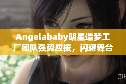 Angelababy明星造梦工厂团队强势应援，闪耀舞台！