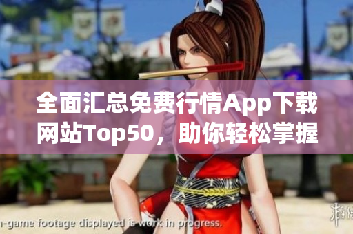 全面汇总免费行情App下载网站Top50，助你轻松掌握市场动态