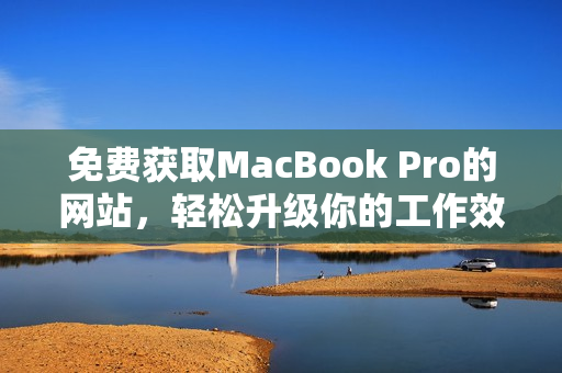 免费获取MacBook Pro的网站，轻松升级你的工作效率