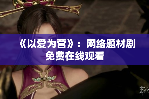 《以爱为营》：网络题材剧免费在线观看