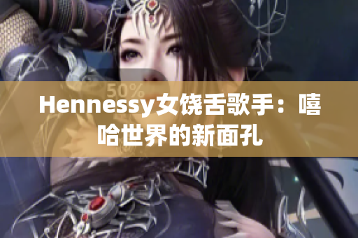 Hennessy女饶舌歌手：嘻哈世界的新面孔