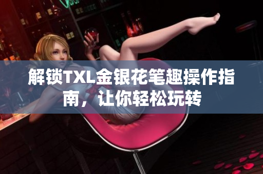 解锁TXL金银花笔趣操作指南，让你轻松玩转