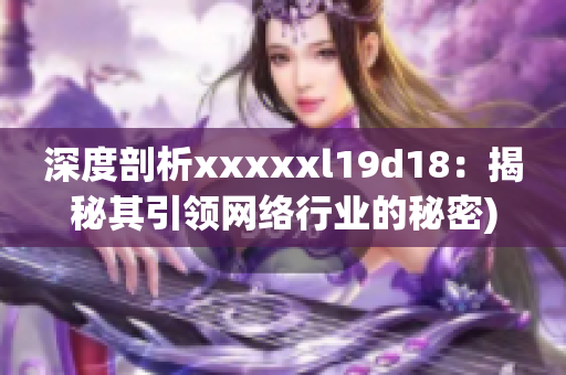 深度剖析xxxxxl19d18：揭秘其引领网络行业的秘密)