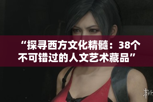 “探寻西方文化精髓：38个不可错过的人文艺术藏品”