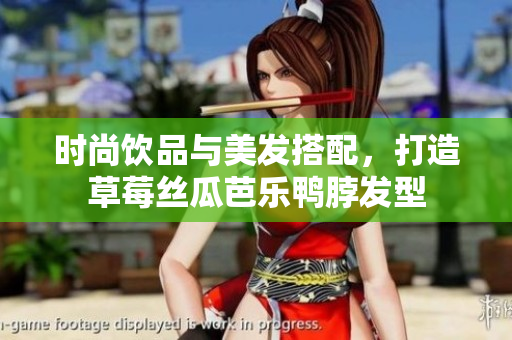 时尚饮品与美发搭配，打造草莓丝瓜芭乐鸭脖发型