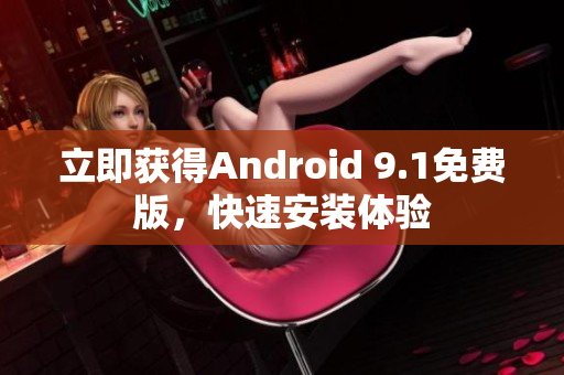 立即获得Android 9.1免费版，快速安装体验
