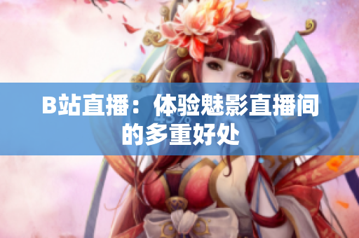 B站直播：体验魅影直播间的多重好处