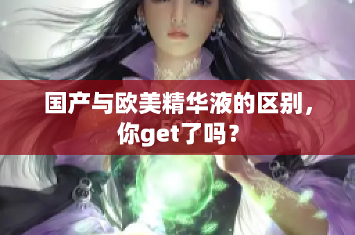 国产与欧美精华液的区别，你get了吗？
