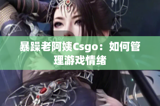 暴躁老阿姨Csgo：如何管理游戏情绪