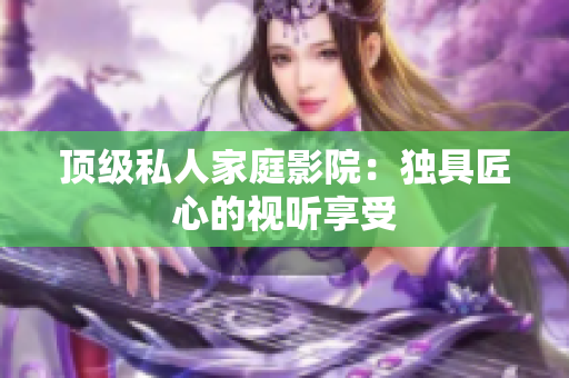顶级私人家庭影院：独具匠心的视听享受