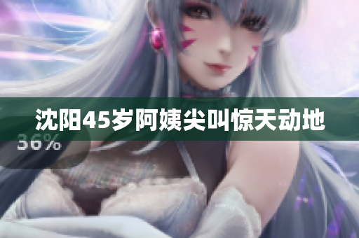 沈阳45岁阿姨尖叫惊天动地