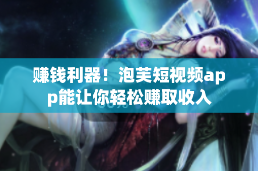 赚钱利器！泡芙短视频app能让你轻松赚取收入