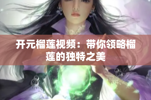 开元榴莲视频：带你领略榴莲的独特之美
