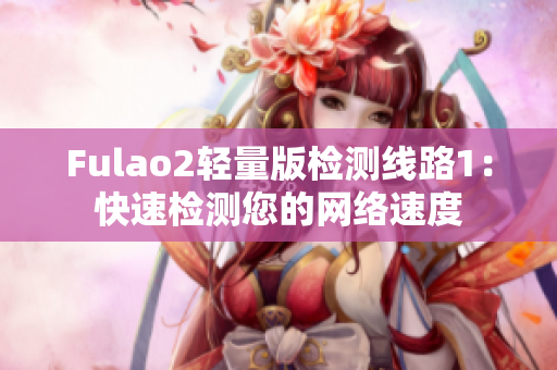 Fulao2轻量版检测线路1：快速检测您的网络速度