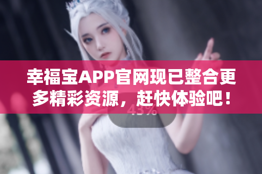 幸福宝APP官网现已整合更多精彩资源，赶快体验吧！