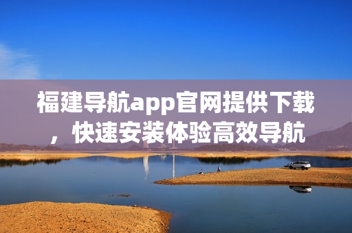 福建导航app官网提供下载，快速安装体验高效导航