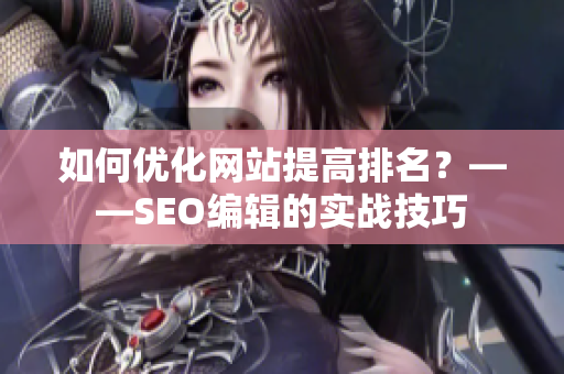 如何优化网站提高排名？——SEO编辑的实战技巧