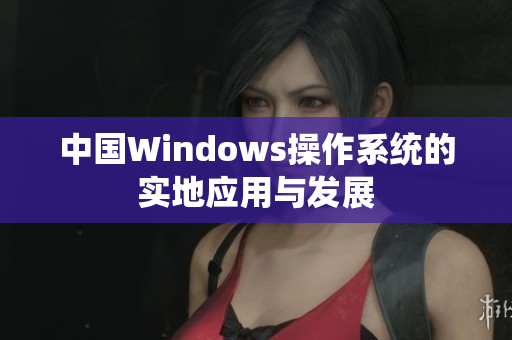 中国Windows操作系统的实地应用与发展