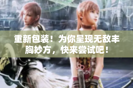 重新包装！为你呈现无敌丰胸妙方，快来尝试吧！