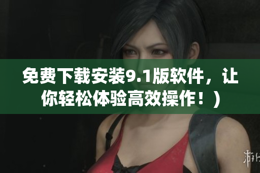 免费下载安装9.1版软件，让你轻松体验高效操作！)