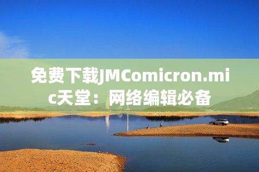 免费下载JMComicron.mic天堂：网络编辑必备