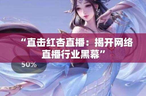 “直击红杏直播：揭开网络直播行业黑幕”