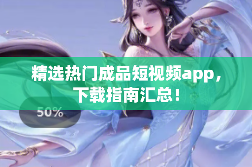 精选热门成品短视频app，下载指南汇总！