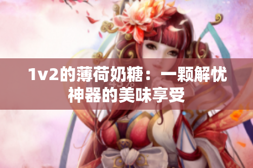 1v2的薄荷奶糖：一颗解忧神器的美味享受