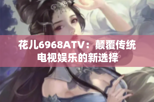 花儿6968ATV：颠覆传统电视娱乐的新选择