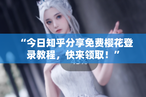 “今日知乎分享免费樱花登录教程，快来领取！”