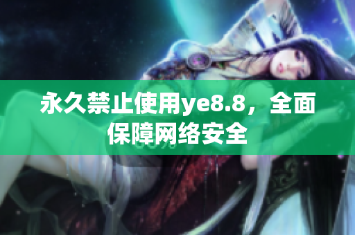 永久禁止使用ye8.8，全面保障网络安全