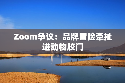Zoom争议：品牌冒险牵扯进动物胶门