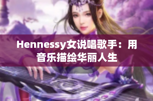 Hennessy女说唱歌手：用音乐描绘华丽人生