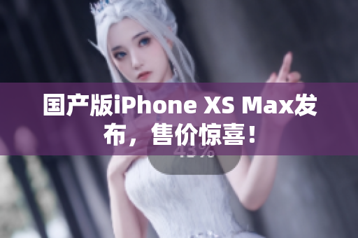 国产版iPhone XS Max发布，售价惊喜！