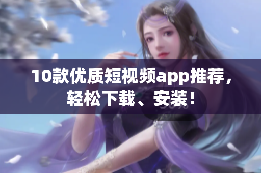 10款优质短视频app推荐，轻松下载、安装！