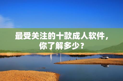 最受关注的十款成人软件，你了解多少？